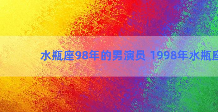 水瓶座98年的男演员 1998年水瓶座明星